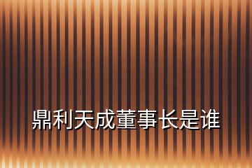 鼎利天成董事長(zhǎng)是誰(shuí)