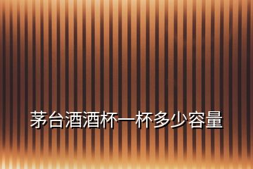 茅臺酒酒杯一杯多少容量