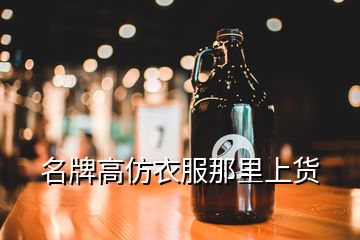 名牌高仿衣服那里上貨