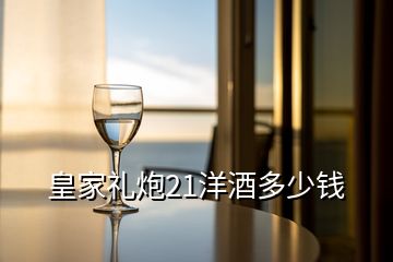 皇家禮炮21洋酒多少錢(qián)