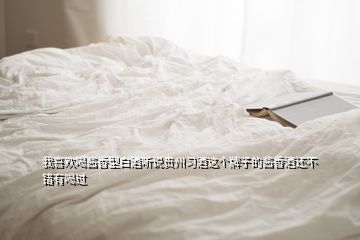 我喜歡喝醬香型白酒聽說貴州習(xí)酒這個牌子的醬香酒還不錯有喝過