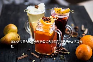 花12萬(wàn)買茅臺(tái)酒竟全部是假貨售賣假貨將承擔(dān)什么法律責(zé)任