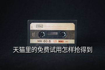天貓里的免費(fèi)試用怎樣搶得到