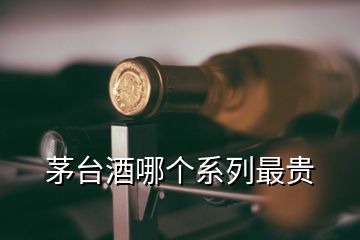 茅臺酒哪個系列最貴