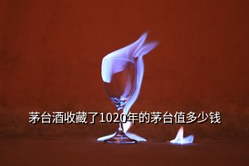 茅臺(tái)酒收藏了1020年的茅臺(tái)值多少錢(qián)