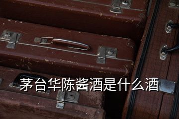 茅臺華陳醬酒是什么酒