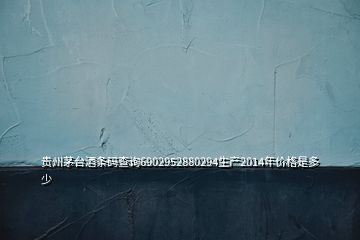 貴州茅臺酒條碼查詢6902952880294生產2014年價格是多少