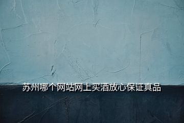 蘇州哪個網(wǎng)站網(wǎng)上買酒放心保證真品