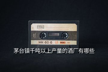 茅臺(tái)鎮(zhèn)千噸以上產(chǎn)量的酒廠有哪些