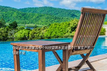你好請(qǐng)問(wèn)蕪湖繁昌有個(gè)叫欣望牌水泥是哪個(gè)廠家生產(chǎn)的 廠址是不是