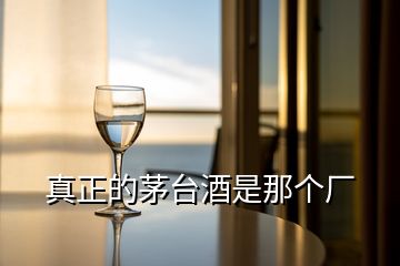 真正的茅臺(tái)酒是那個(gè)廠