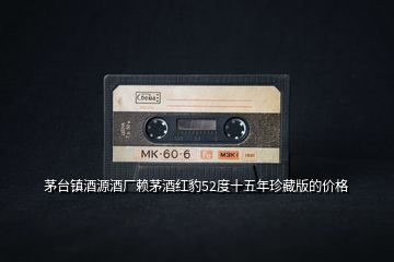 茅臺鎮(zhèn)酒源酒廠賴茅酒紅豹52度十五年珍藏版的價格