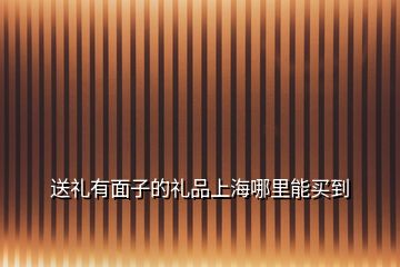 送禮有面子的禮品上海哪里能買到