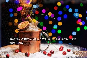 華潤(rùn)雪花啤酒武漢有限公司黃石分公司業(yè)務(wù)代表是一個(gè)怎樣的工作啊