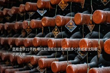 藍瓶金字21年的 哪位知道現(xiàn)在這瓶酒值多少錢或者沈陽哪個地方能