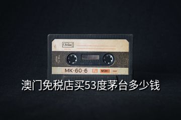 澳門免稅店買53度茅臺多少錢