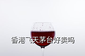 香港飛天茅臺(tái)好賣嗎
