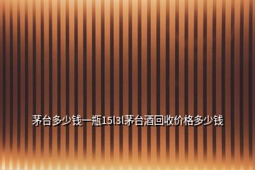 茅臺多少錢一瓶15l3l茅臺酒回收價(jià)格多少錢
