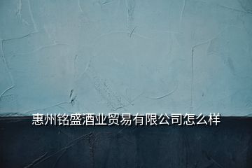 惠州銘盛酒業(yè)貿(mào)易有限公司怎么樣