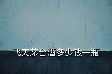 飛天茅臺酒多少錢一瓶