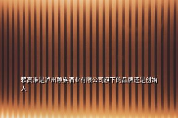 賴高淮是瀘州賴族酒業(yè)有限公司旗下的品牌還是創(chuàng)始人