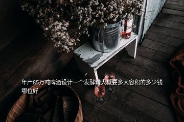 年產(chǎn)85萬噸啤酒設計一個發(fā)酵罐大概要多大容積的多少錢哪位好