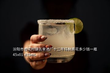 汾陽(yáng)市杏花村鎮(zhèn)古泉酒廠十二年特制青花多少錢一瓶 45v01 475mL
