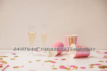 果啤 問了在啤酒廠上班的朋友他說是沒有酒精的而在網(wǎng)上一