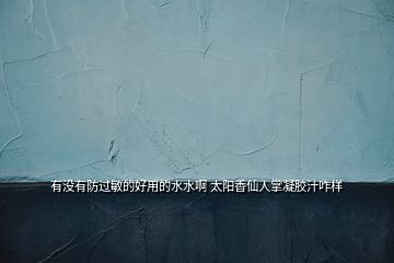 有沒(méi)有防過(guò)敏的好用的水水啊 太陽(yáng)香仙人掌凝膠汁咋樣