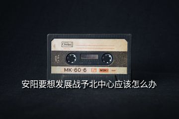 安陽要想發(fā)展戰(zhàn)予北中心應(yīng)該怎么辦
