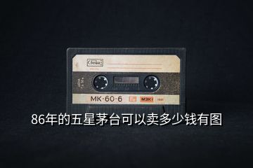 86年的五星茅臺(tái)可以賣多少錢有圖
