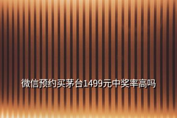 微信預約買茅臺1499元中獎率高嗎