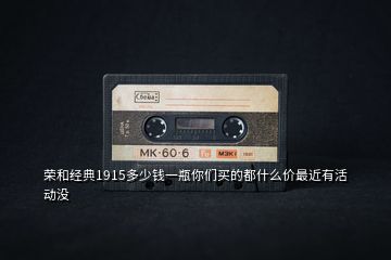 榮和經(jīng)典1915多少錢一瓶你們買的都什么價(jià)最近有活動(dòng)沒