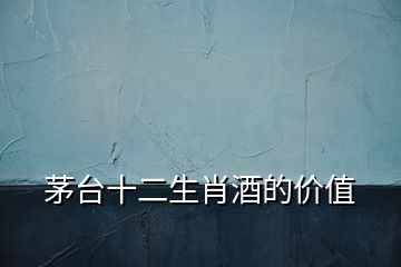 茅臺十二生肖酒的價值