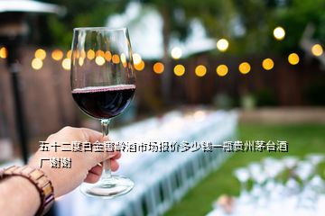 五十二度白金窖齡酒市場(chǎng)報(bào)價(jià)多少錢(qián)一瓶貴州茅臺(tái)酒廠謝謝