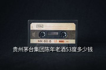 貴州茅臺集團(tuán)陳年老酒53度多少錢