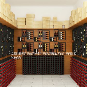 如果你有無(wú)窮多的酒一個(gè)勺子能7兩和11兩的勺子問(wèn)你如何準(zhǔn)確稱(chēng)