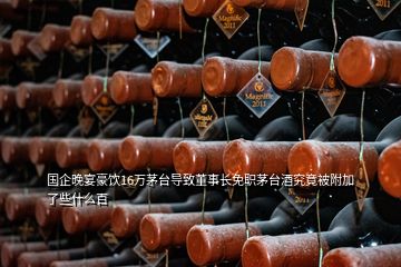 國企晚宴豪飲16萬茅臺導(dǎo)致董事長免職茅臺酒究竟被附加了些什么百