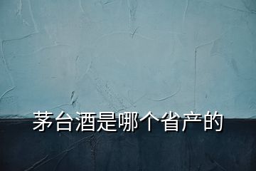 茅臺酒是哪個省產的