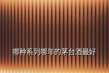 哪種系列哪年的茅臺酒最好