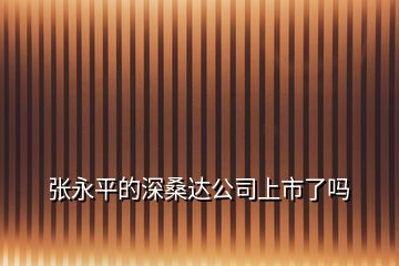 張永平的深桑達(dá)公司上市了嗎