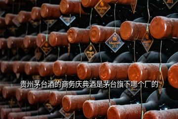 貴州茅臺酒的商務(wù)慶典酒是茅臺旗下哪個廠的