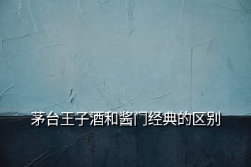 茅臺王子酒和醬門經典的區(qū)別