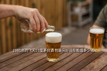 1981年的飛天53度茅臺酒 包裝完好現(xiàn)在能值多少錢