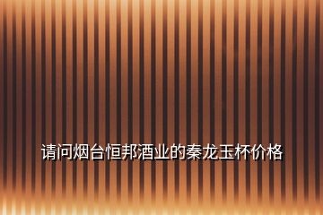 請(qǐng)問(wèn)煙臺(tái)恒邦酒業(yè)的秦龍玉杯價(jià)格
