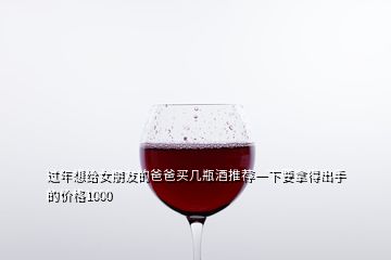 過(guò)年想給女朋友的爸爸買幾瓶酒推薦一下要拿得出手的價(jià)格1000