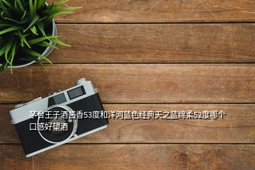 茅臺(tái)王子酒醬香53度和洋河藍(lán)色經(jīng)典天之藍(lán)綿柔52度哪個(gè)口感好望酒