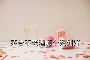 茅臺不老酒哪個(gè)系列好