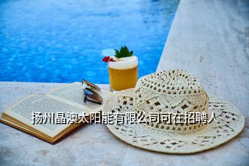 揚州晶澳太陽能有限公司可在招聘人