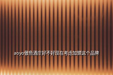 aoyo傲魚酒莊好不好現(xiàn)在考慮加盟這個(gè)品牌